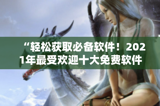 “轻松获取必备软件！2021年最受欢迎十大免费软件下载网站盘点”