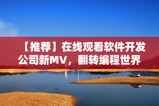 【推荐】在线观看软件开发公司新MV，翻转编程世界听星 空私语