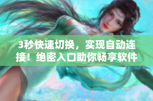 3秒快速切换，实现自动连接！绝密入口助你畅享软件世界