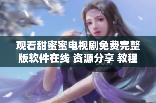 观看甜蜜蜜电视剧免费完整版软件在线 资源分享 教程 精彩剧情尽收眼底