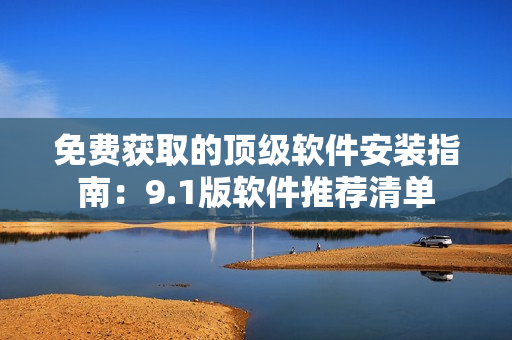 免费获取的顶级软件安装指南：9.1版软件推荐清单