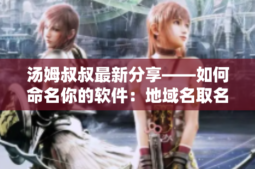 汤姆叔叔最新分享——如何命名你的软件：地域名取名技巧