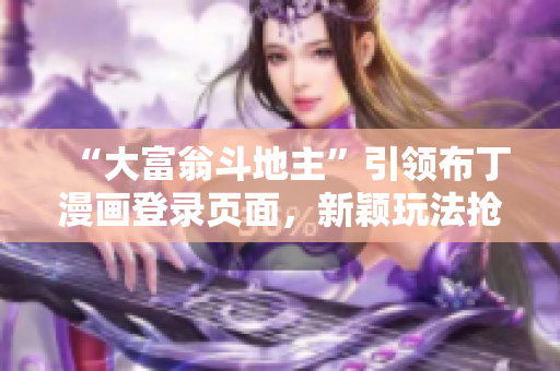 “大富翁斗地主”引领布丁漫画登录页面，新颖玩法抢人眼球！