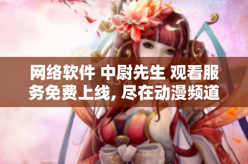 网络软件 中尉先生 观看服务免费上线, 尽在动漫频道
