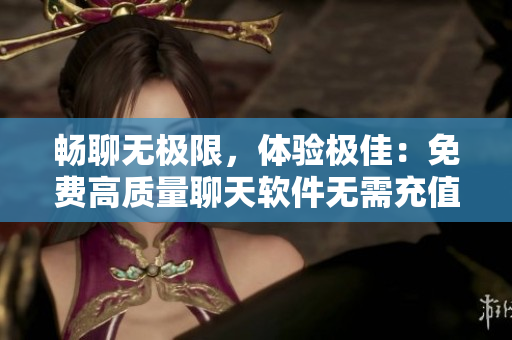 畅聊无极限，体验极佳：免费高质量聊天软件无需充值