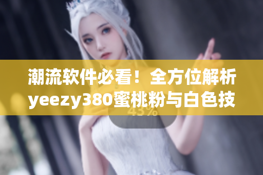 潮流软件必看！全方位解析yeezy380蜜桃粉与白色技术设计
