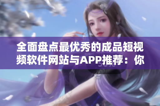 全面盘点最优秀的成品短视频软件网站与APP推荐：你所需的影音制作神器一网打尽！