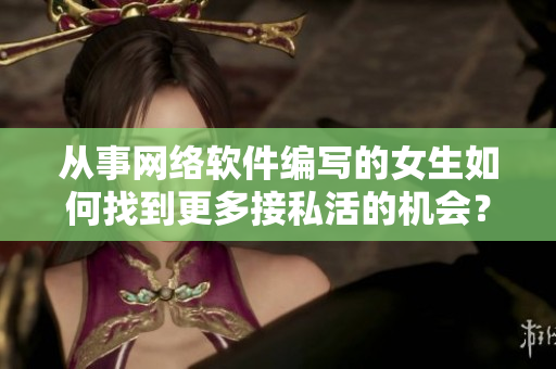 从事网络软件编写的女生如何找到更多接私活的机会？