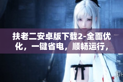 扶老二安卓版下载2-全面优化，一键省电，顺畅运行，愉快使用！