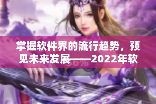 掌握软件界的流行趋势，预见未来发展——2022年软件行业展望