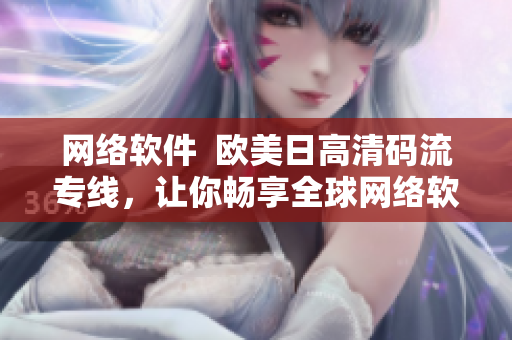 网络软件  欧美日高清码流专线，让你畅享全球网络软件内容