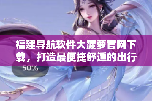 福建导航软件大菠萝官网下载，打造最便捷舒适的出行体验！