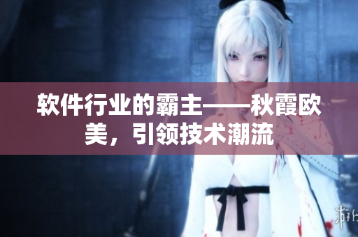 软件行业的霸主——秋霞欧美，引领技术潮流