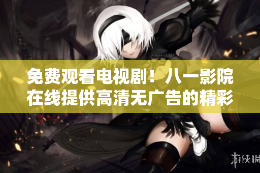 免费观看电视剧！八一影院在线提供高清无广告的精彩剧集