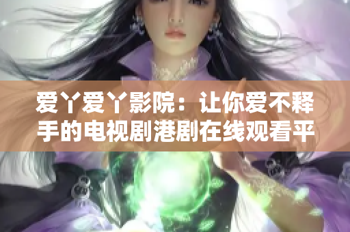 爱丫爱丫影院：让你爱不释手的电视剧港剧在线观看平台