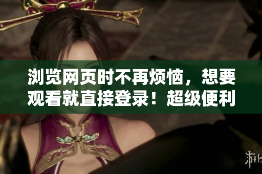浏览网页时不再烦恼，想要观看就直接登录！超级便利的网络软件登录窗口教程