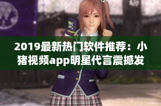 2019最新热门软件推荐：小猪视频app明星代言震撼发布