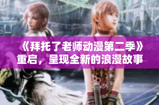 《拜托了老师动漫第二季》重启，呈现全新的浪漫故事线