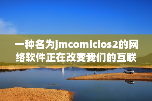一种名为jmcomicios2的网络软件正在改变我们的互联网世界