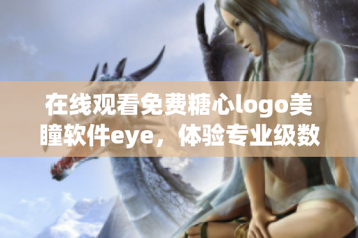 在线观看免费糖心logo美瞳软件eye，体验专业级数据传输功能