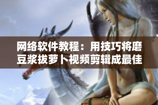 网络软件教程：用技巧将磨豆浆拔萝卜视频剪辑成最佳软件演示视频