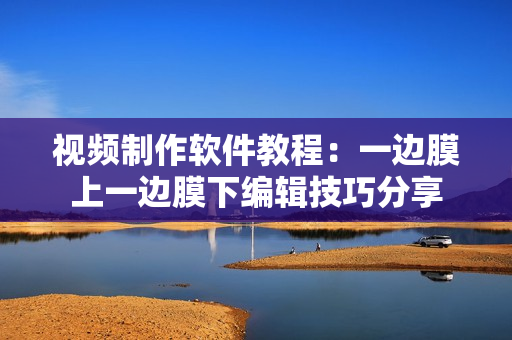 视频制作软件教程：一边膜上一边膜下编辑技巧分享