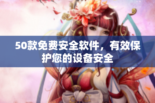 50款免费安全软件，有效保护您的设备安全