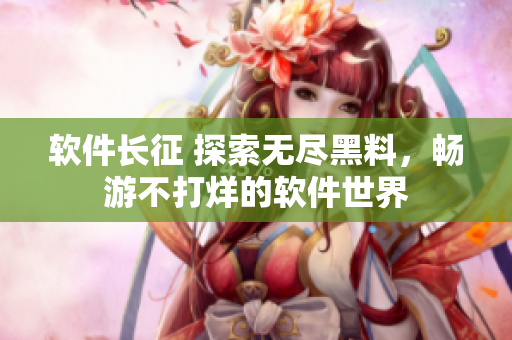 软件长征 探索无尽黑料，畅游不打烊的软件世界