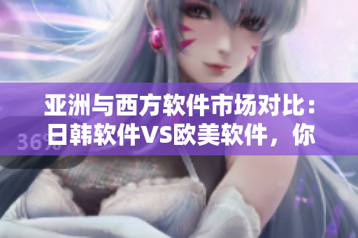 亚洲与西方软件市场对比：日韩软件VS欧美软件，你更偏爱哪一方？