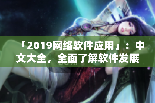「2019网络软件应用」：中文大全，全面了解软件发展趋势与应用实践