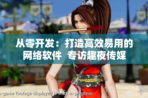 从零开发：打造高效易用的网络软件  专访趣夜传媒