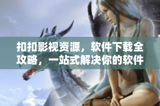 扣扣影视资源，软件下载全攻略，一站式解决你的软件需求