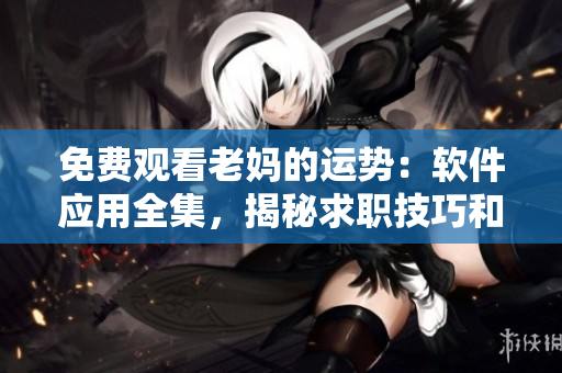 免费观看老妈的运势：软件应用全集，揭秘求职技巧和工作窍门