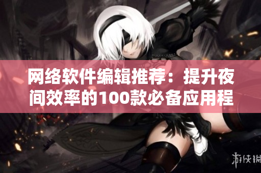 网络软件编辑推荐：提升夜间效率的100款必备应用程序