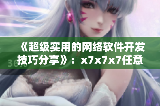 《超级实用的网络软件开发技巧分享》：x7x7x7任意噪108翻新版