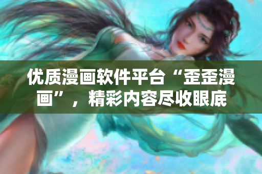 优质漫画软件平台“歪歪漫画”，精彩内容尽收眼底