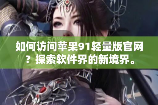 如何访问苹果91轻量版官网？探索软件界的新境界。
