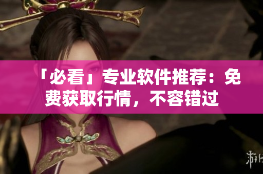 「必看」专业软件推荐：免费获取行情，不容错过