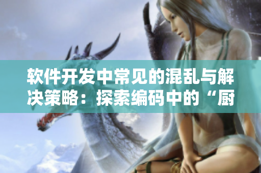 软件开发中常见的混乱与解决策略：探索编码中的“厨房乱战”现象