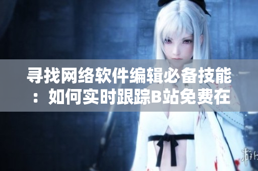 寻找网络软件编辑必备技能：如何实时跟踪B站免费在线观看人数？！