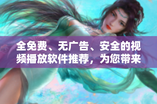 全免费、无广告、安全的视频播放软件推荐，为您带来愉悦的观影体验！