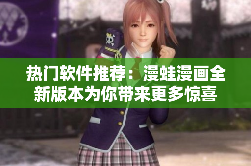 热门软件推荐：漫蛙漫画全新版本为你带来更多惊喜