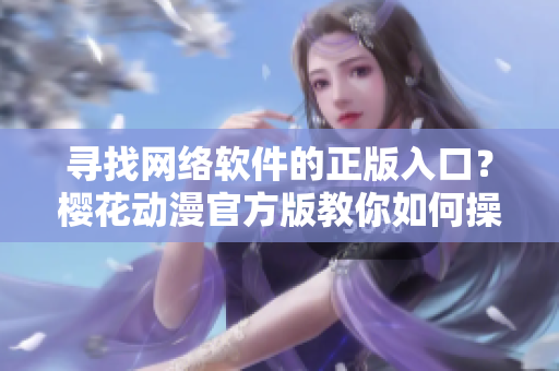 寻找网络软件的正版入口？樱花动漫官方版教你如何操作！