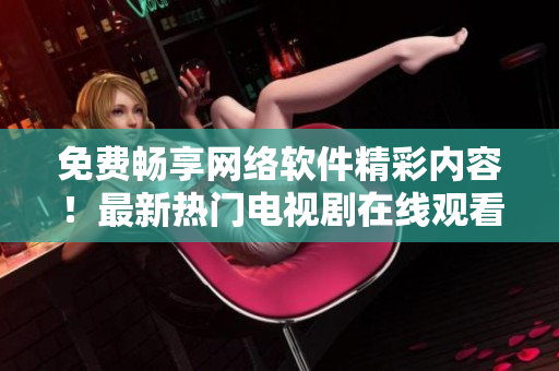 免费畅享网络软件精彩内容！最新热门电视剧在线观看全解析