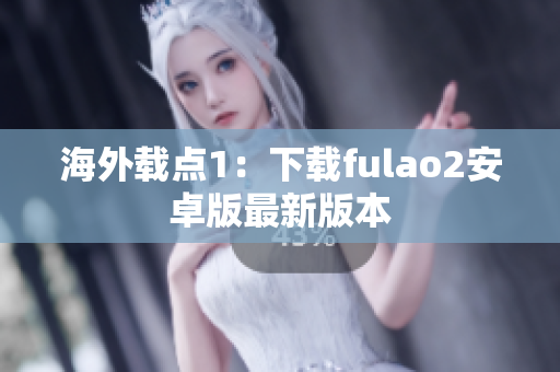 海外载点1：下载fulao2安卓版最新版本