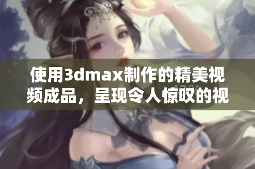 使用3dmax制作的精美视频成品，呈现令人惊叹的视觉盛宴