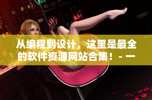 从编程到设计，这里是最全的软件资源网站合集！- 一份免费网站清单
