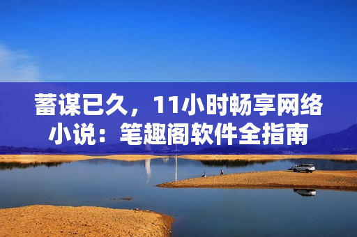 蓄谋已久，11小时畅享网络小说：笔趣阁软件全指南
