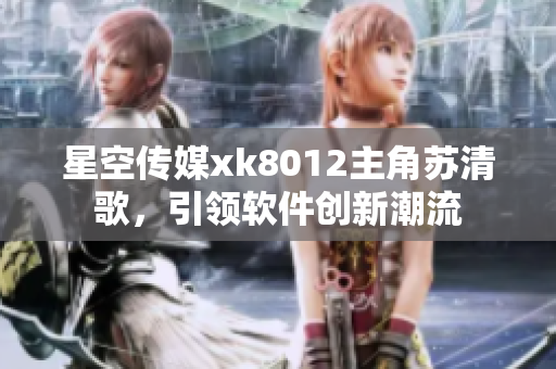 星空传媒xk8012主角苏清歌，引领软件创新潮流