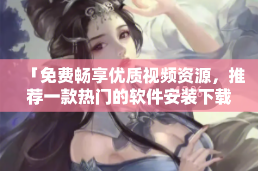 「免费畅享优质视频资源，推荐一款热门的软件安装下载」